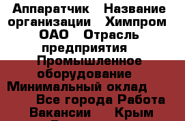 Аппаратчик › Название организации ­ Химпром, ОАО › Отрасль предприятия ­ Промышленное оборудование › Минимальный оклад ­ 20 000 - Все города Работа » Вакансии   . Крым,Бахчисарай